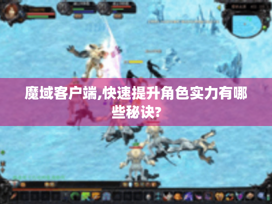 魔域客户端,快速提升角色实力有哪些秘诀?