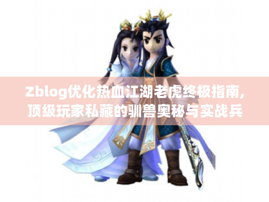 Zblog优化热血江湖老虎终极指南,顶级玩家私藏的驯兽奥秘与实战兵法