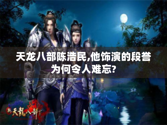 天龙八部陈浩民,他饰演的段誉为何令人难忘?