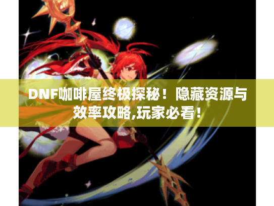 DNF咖啡屋终极探秘！隐藏资源与效率攻略,玩家必看！