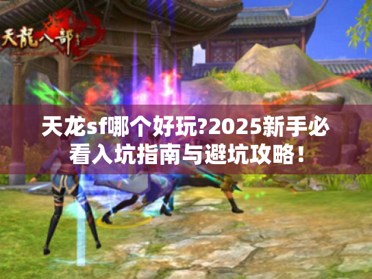 天龙sf哪个好玩?2025新手必看入坑指南与避坑攻略！