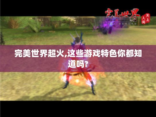 完美世界超火,这些游戏特色你都知道吗?