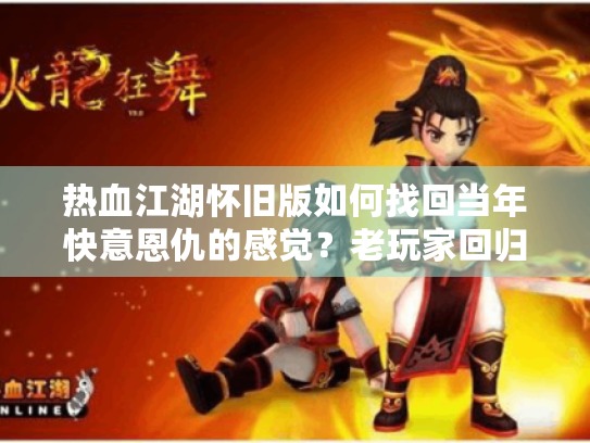 热血江湖怀旧版如何找回当年快意恩仇的感觉？老玩家回归指南