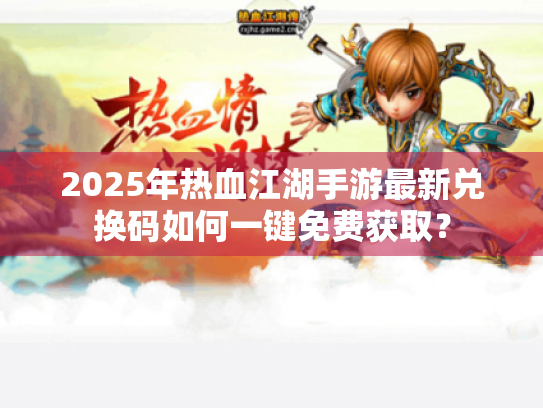 2025年热血江湖手游最新兑换码如何一键免费获取？