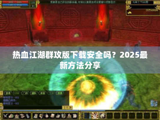 热血江湖群攻版下载安全吗？2025最新方法分享