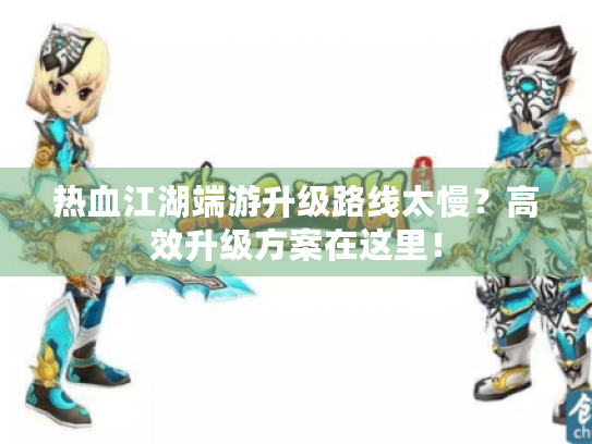 热血江湖端游升级路线太慢？高效升级方案在这里！