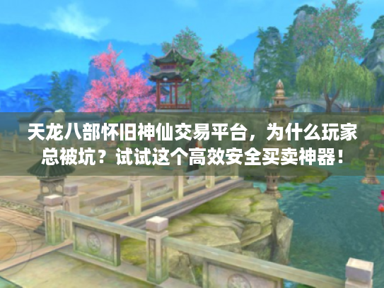 天龙八部怀旧神仙交易平台，为什么玩家总被坑？试试这个高效安全买卖神器！