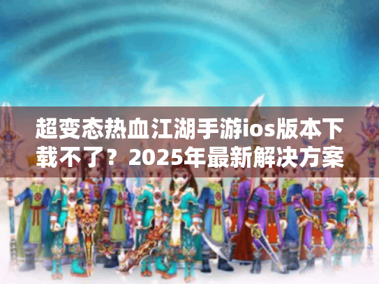 超变态热血江湖手游ios版本下载不了？2025年最新解决方案