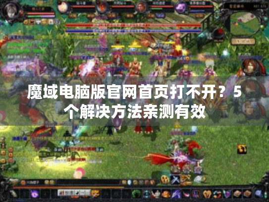 魔域电脑版官网首页打不开？5个解决方法亲测有效