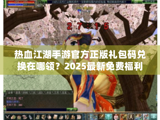 热血江湖手游官方正版礼包码兑换在哪领？2025最新免费福利入口大全