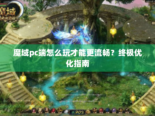 魔域pc端怎么玩才能更流畅？终极优化指南