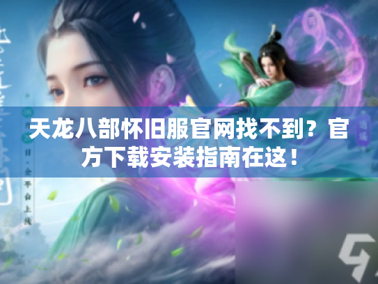 天龙八部怀旧服官网找不到？官方下载安装指南在这！