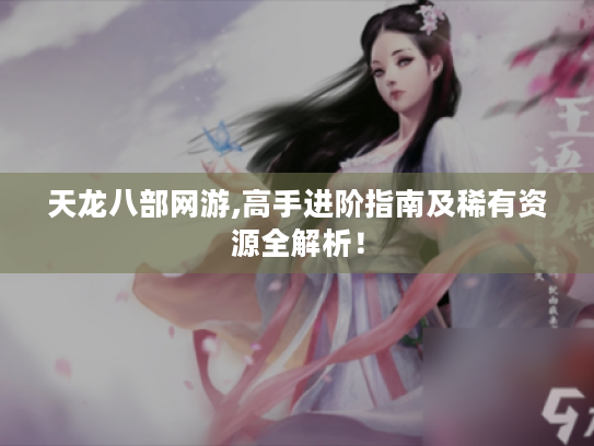 天龙八部网游,高手进阶指南及稀有资源全解析！