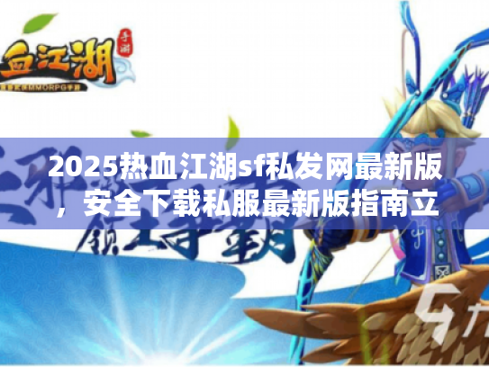 2025热血江湖sf私发网最新版，安全下载私服最新版指南立即行动！
