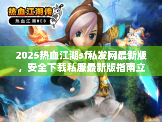 2025热血江湖sf私发网最新版，安全下载私服最新版指南立即行动！