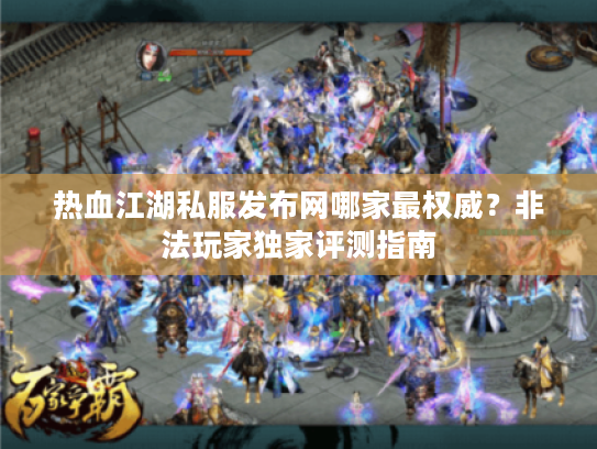 热血江湖私服发布网哪家最权威？非法玩家独家评测指南