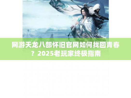 网游天龙八部怀旧官网如何找回青春？2025老玩家终极指南