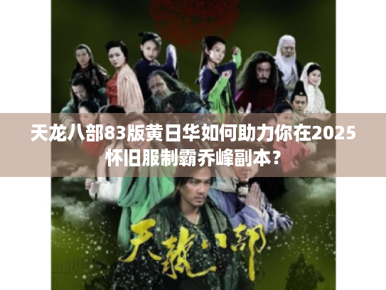 天龙八部83版黄日华如何助力你在2025怀旧服制霸乔峰副本? 天龙八部83版黄日华如何助力你在2025怀旧服制霸乔峰副本?