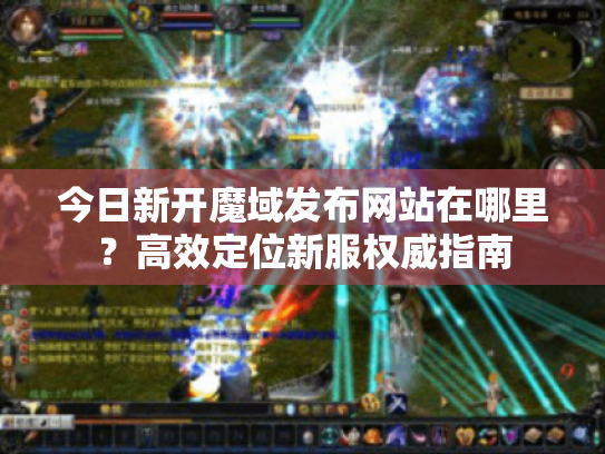 今日新开魔域发布网站在哪里？高效定位新服权威指南