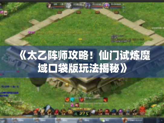 《太乙阵师攻略!仙门试炼魔域口袋版玩法揭秘》 《太乙阵师攻略!仙门试炼魔域口袋版玩法揭秘》