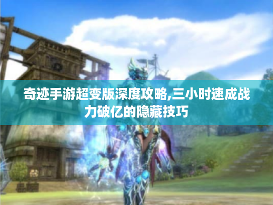 奇迹手游超变版深度攻略,三小时速成战力破亿的隐藏技巧 奇迹手游超变版深度攻略,三小时速成战力破亿的隐藏技巧