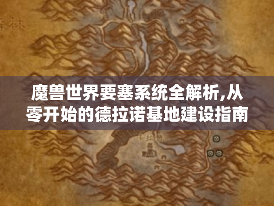 魔兽世界要塞系统全解析,从零开始的德拉诺基地建设指南