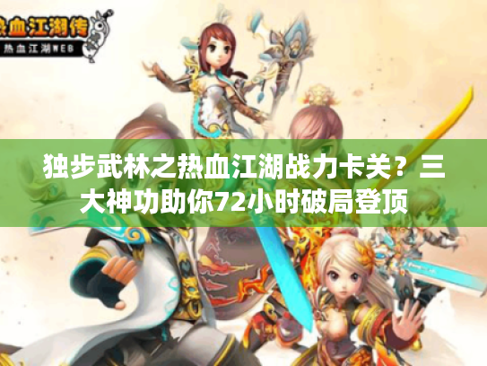 独步武林之热血江湖战力卡关?三大神功助你72小时破局登顶 独步武林之热血江湖战力卡关?三大神功助你72小时破局登顶