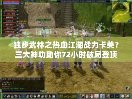 独步武林之热血江湖战力卡关?三大神功助你72小时破局登顶 独步武林之热血江湖战力卡关?三大神功助你72小时破局登顶