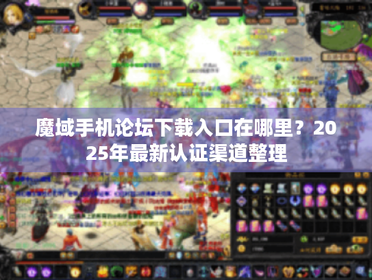 魔域手机论坛下载入口在哪里？2025年最新认证渠道整理