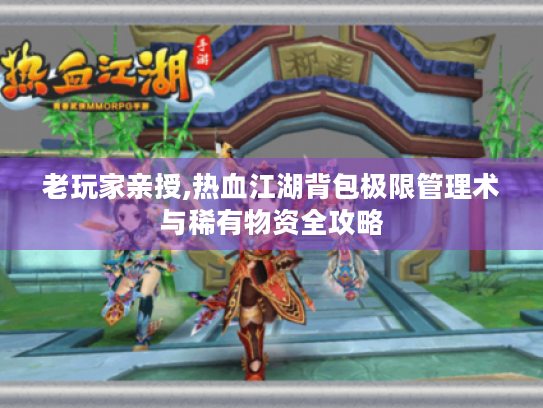 老玩家亲授,热血江湖背包极限管理术与稀有物资全攻略 老玩家亲授,热血江湖背包极限管理术与稀有物资全攻略