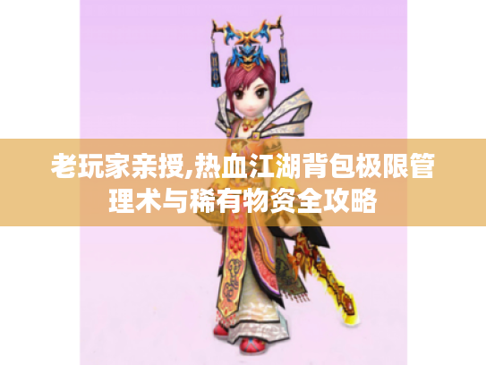 老玩家亲授,热血江湖背包极限管理术与稀有物资全攻略 老玩家亲授,热血江湖背包极限管理术与稀有物资全攻略