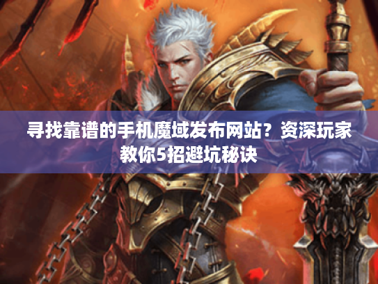 寻找靠谱的手机魔域发布网站?资深玩家教你5招避坑秘诀 寻找靠谱的手机魔域发布网站?资深玩家教你5招避坑秘诀