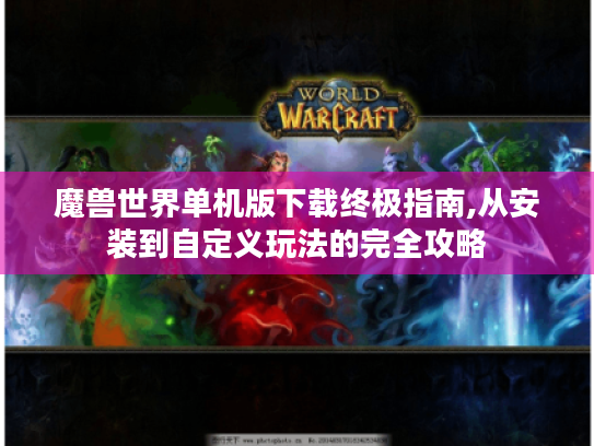 魔兽世界单机版下载终极指南,从安装到自定义玩法的完全攻略