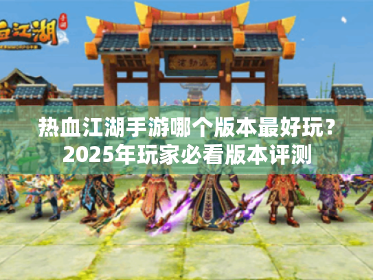 热血江湖手游哪个版本最好玩？2025年玩家必看版本评测