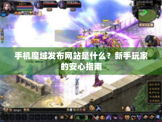 手机魔域发布网站是什么？新手玩家的安心指南
