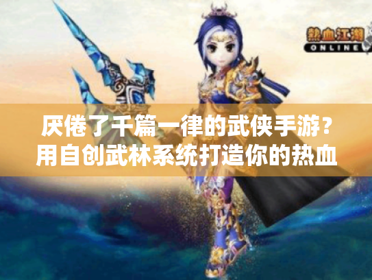 厌倦了千篇一律的武侠手游？用自创武林系统打造你的热血江湖