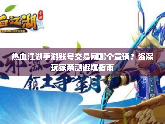 热血江湖手游账号交易网哪个靠谱？资深玩家亲测避坑指南