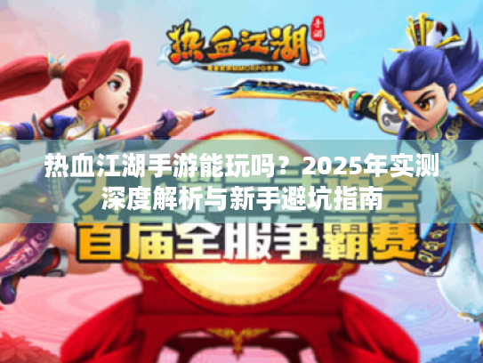 热血江湖手游能玩吗？2025年实测深度解析与新手避坑指南