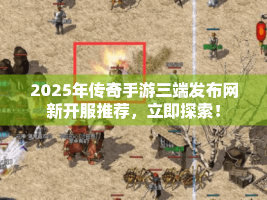 2025年传奇手游三端发布网新开服推荐，立即探索！