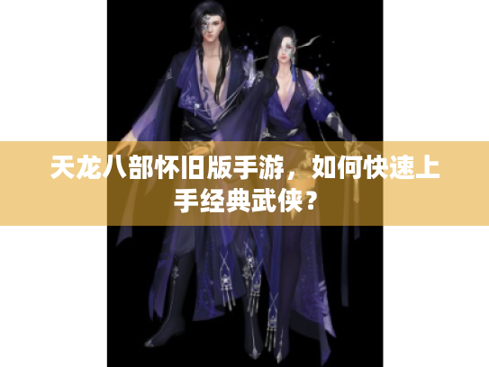 天龙八部怀旧版手游，如何快速上手经典武侠？