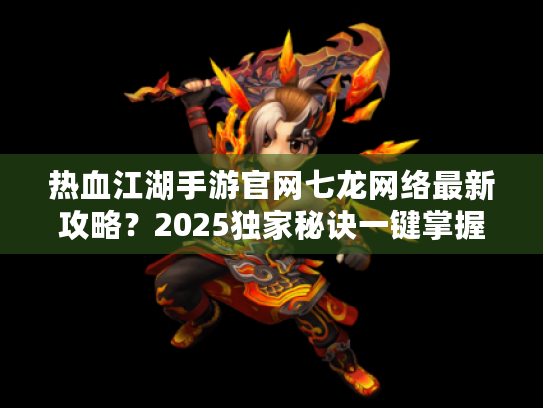 热血江湖手游官网七龙网络最新攻略？2025独家秘诀一键掌握！