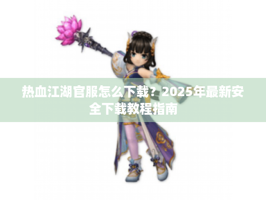 热血江湖官服怎么下载？2025年最新安全下载教程指南
