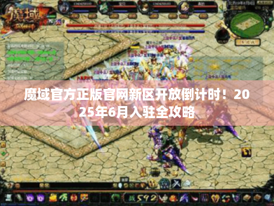 魔域官方正版官网新区开放倒计时！2025年6月入驻全攻略