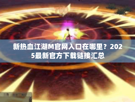 新热血江湖M官网入口在哪里?2025最新官方下载链接汇总 新热血江湖M官网入口在哪里?2025最新官方下载链接汇总