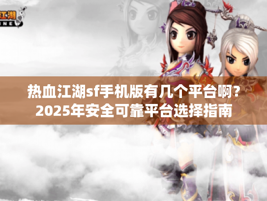 热血江湖sf手机版有几个平台啊？2025年安全可靠平台选择指南