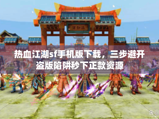 热血江湖sf手机版下载，三步避开盗版陷阱秒下正款资源