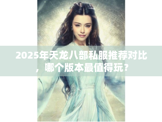 2025年天龙八部私服推荐对比，哪个版本最值得玩？