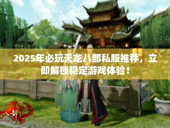 2025年必玩天龙八部私服推荐，立即解锁稳定游戏体验！