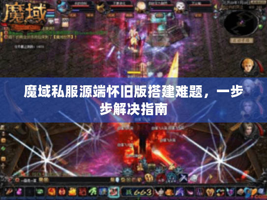 魔域私服源端怀旧版搭建难题,一步步解决指南 魔域私服源端怀旧版搭建难题,一步步解决指南