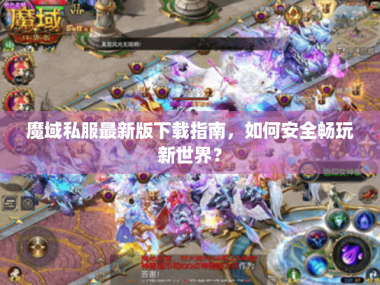 魔域私服最新版下载指南，如何安全畅玩新世界？